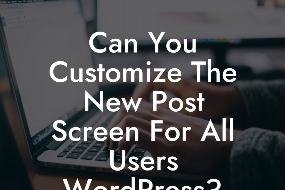 Can You Customize The New Post Screen For All Users WordPress?