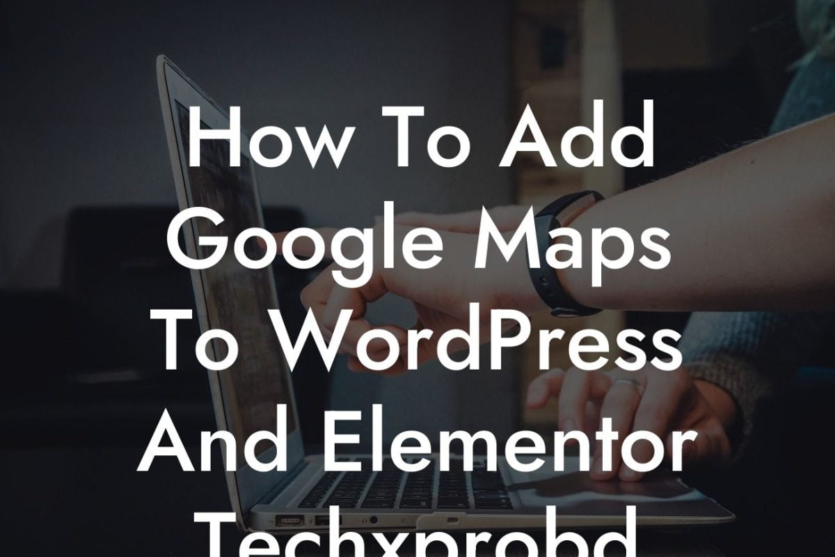 How To Add Google Maps To WordPress And Elementor Techxprobd