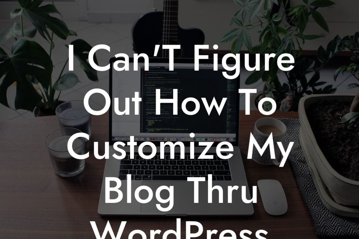 I Can'T Figure Out How To Customize My Blog Thru WordPress