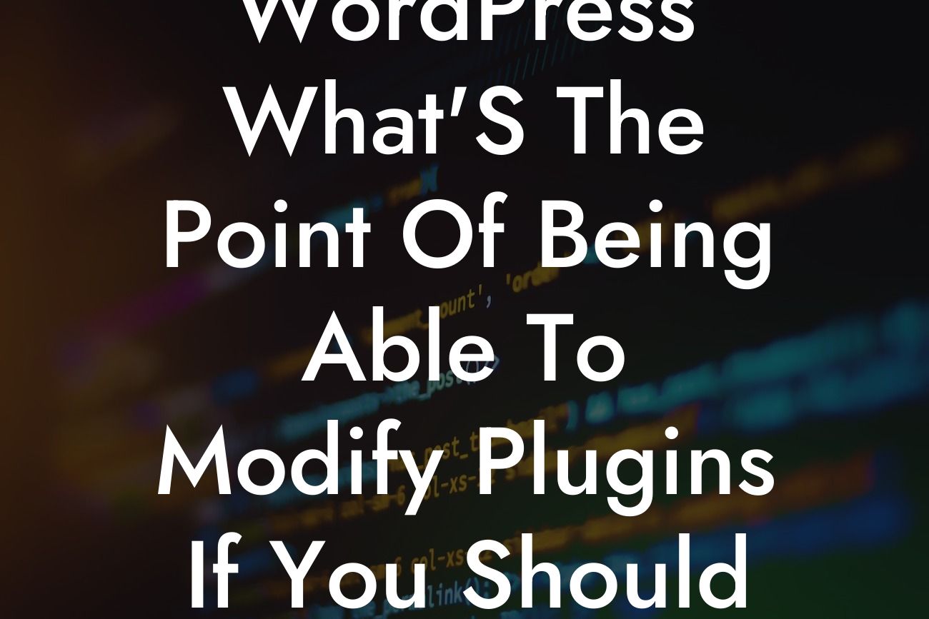 WordPress What'S The Point Of Being Able To Modify Plugins If You Should Not Modify Them